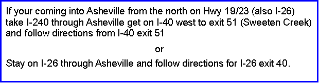 Text Box: If your coming into Asheville from the north on Hwy 19/23 (also I-26) take I-240 through Asheville get on I-40 west to exit 51 (Sweeten Creek) and follow directions from I-40 exit 51orStay on I-26 through Asheville and follow directions for I-26 exit 40.