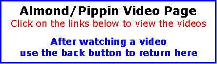 Text Box: Almond/Pippin Video PageClick on the links below to view the videosAfter watching a video
use the back button to return here